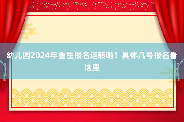 幼儿园2024年重生报名运转啦！具体几号报名看这里