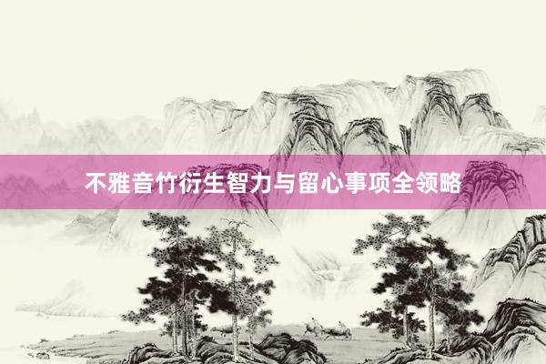 不雅音竹衍生智力与留心事项全领略