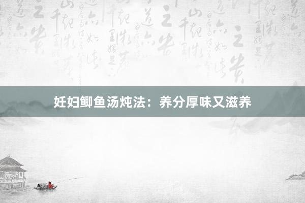妊妇鲫鱼汤炖法：养分厚味又滋养